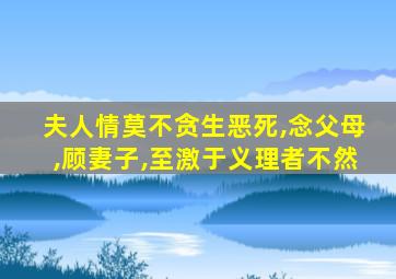 夫人情莫不贪生恶死,念父母,顾妻子,至激于义理者不然