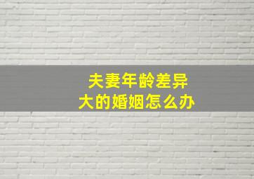 夫妻年龄差异大的婚姻怎么办