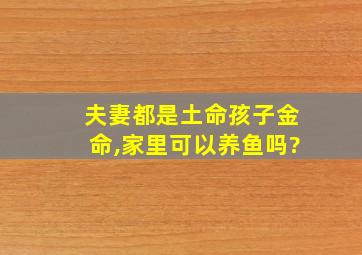 夫妻都是土命孩子金命,家里可以养鱼吗?