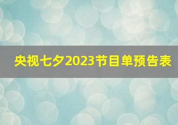 央视七夕2023节目单预告表