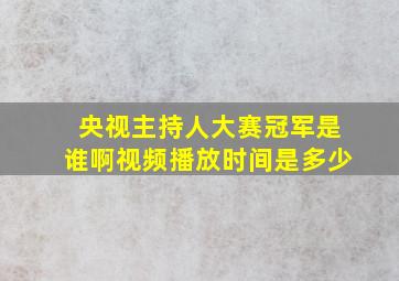 央视主持人大赛冠军是谁啊视频播放时间是多少