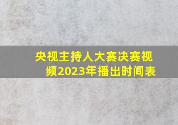 央视主持人大赛决赛视频2023年播出时间表