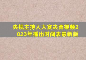 央视主持人大赛决赛视频2023年播出时间表最新版