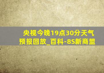 央视今晚19点30分天气预报回放_百科-8S新商盟