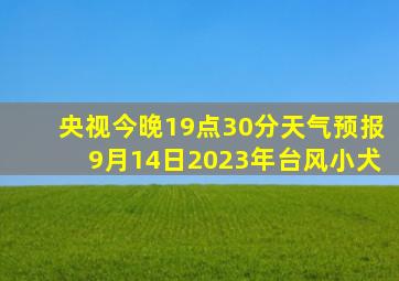 央视今晚19点30分天气预报9月14日2023年台风小犬