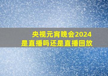 央视元宵晚会2024是直播吗还是直播回放