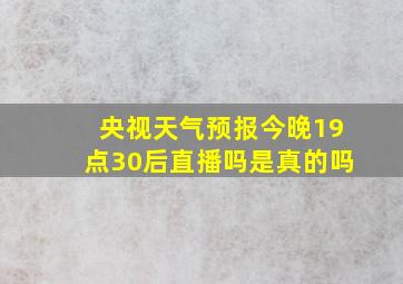 央视天气预报今晚19点30后直播吗是真的吗