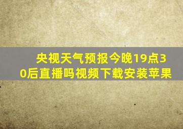 央视天气预报今晚19点30后直播吗视频下载安装苹果