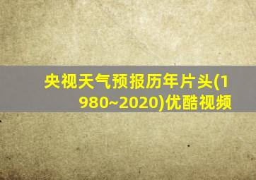 央视天气预报历年片头(1980~2020)优酷视频