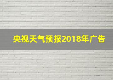 央视天气预报2018年广告