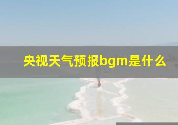 央视天气预报bgm是什么