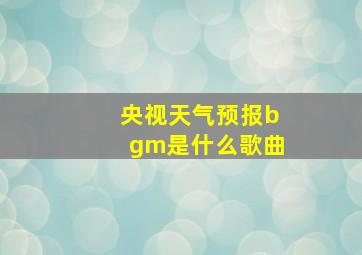 央视天气预报bgm是什么歌曲