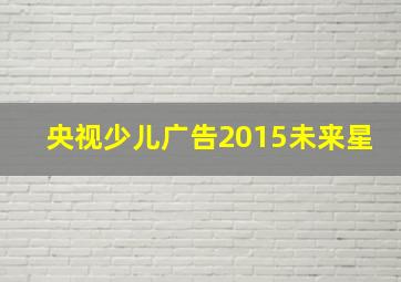 央视少儿广告2015未来星