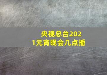 央视总台2021元宵晚会几点播