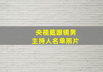 央视戴眼镜男主持人名单照片