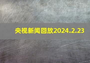 央视新闻回放2024.2.23