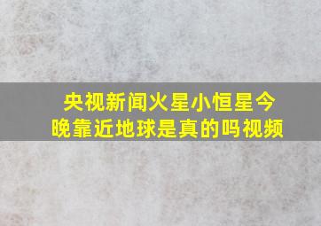 央视新闻火星小恒星今晚靠近地球是真的吗视频