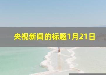 央视新闻的标题1月21日