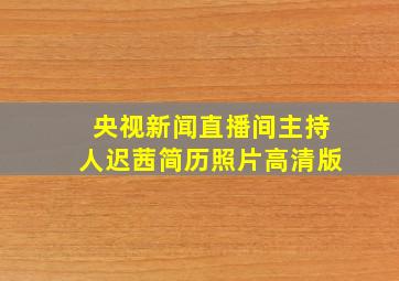 央视新闻直播间主持人迟茜简历照片高清版