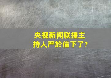 央视新闻联播主持人严於信下了?