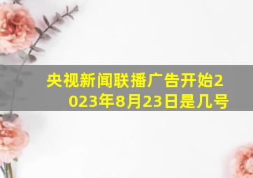 央视新闻联播广告开始2023年8月23日是几号