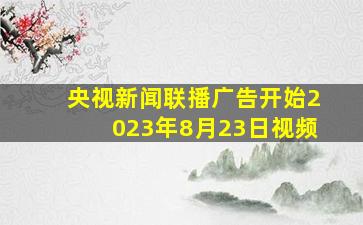 央视新闻联播广告开始2023年8月23日视频