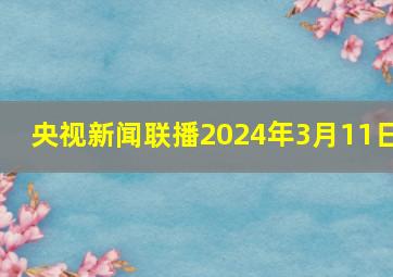 央视新闻联播2024年3月11日