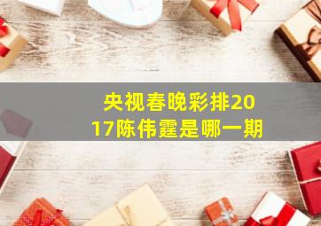 央视春晚彩排2017陈伟霆是哪一期