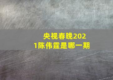 央视春晚2021陈伟霆是哪一期