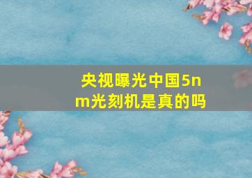 央视曝光中国5nm光刻机是真的吗