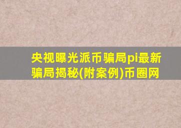 央视曝光派币骗局pi最新骗局揭秘(附案例)币圈网