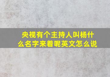 央视有个主持人叫杨什么名字来着呢英文怎么说