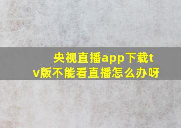 央视直播app下载tv版不能看直播怎么办呀