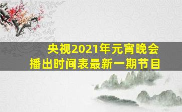 央视2021年元宵晚会播出时间表最新一期节目