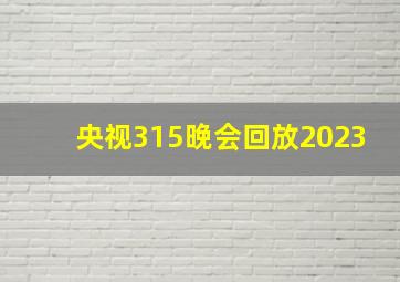 央视315晚会回放2023