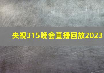 央视315晚会直播回放2023