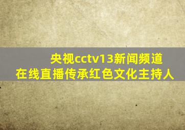 央视cctv13新闻频道在线直播传承红色文化主持人