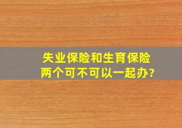 失业保险和生育保险两个可不可以一起办?