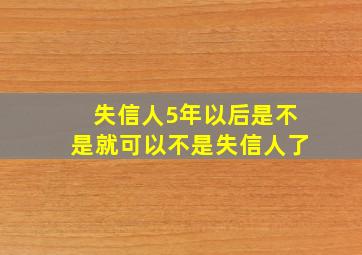 失信人5年以后是不是就可以不是失信人了