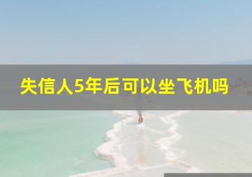 失信人5年后可以坐飞机吗