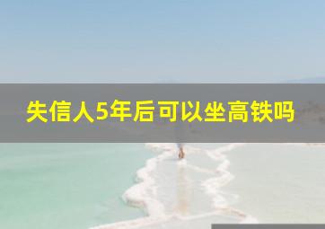 失信人5年后可以坐高铁吗