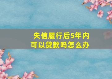 失信履行后5年内可以贷款吗怎么办