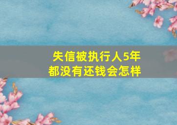 失信被执行人5年都没有还钱会怎样