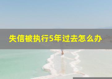 失信被执行5年过去怎么办