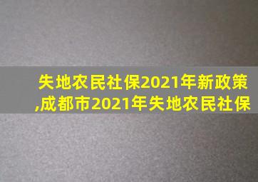 失地农民社保2021年新政策,成都市2021年失地农民社保