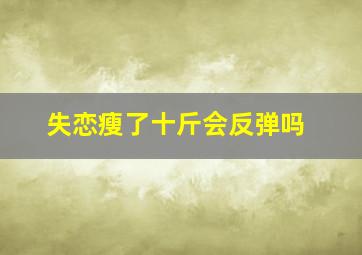 失恋瘦了十斤会反弹吗