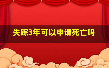 失踪3年可以申请死亡吗