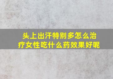 头上出汗特别多怎么治疗女性吃什么药效果好呢