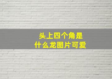 头上四个角是什么龙图片可爱