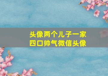 头像两个儿子一家四口帅气微信头像